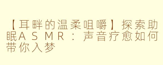 【耳畔的温柔咀嚼】探索助眠ASMR：声音疗愈如何带你入梦