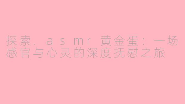 探索.asmr黄金蛋：一场感官与心灵的深度抚慰之旅