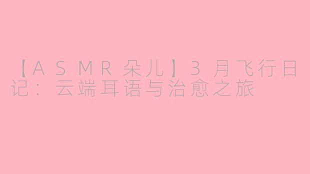 【ASMR朵儿】3月飞行日记：云端耳语与治愈之旅