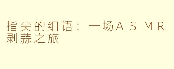 指尖的细语：一场ASMR剥蒜之旅