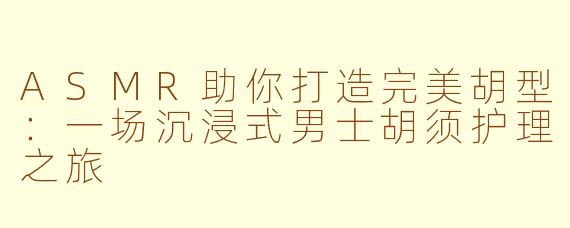 ASMR助你打造完美胡型：一场沉浸式男士胡须护理之旅