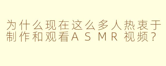 为什么现在这么多人热衷于制作和观看ASMR视频？