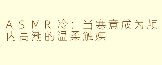 ASMR冷：当寒意成为颅内高潮的温柔触媒
