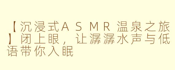 【沉浸式ASMR温泉之旅】闭上眼，让潺潺水声与低语带你入眠