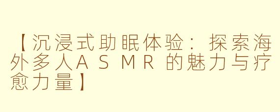 【沉浸式助眠体验：探索海外多人ASMR的魅力与疗愈力量】