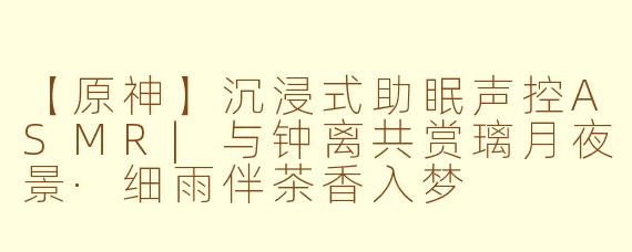 【原神】沉浸式助眠声控ASMR|与钟离共赏璃月夜景·细雨伴茶香入梦