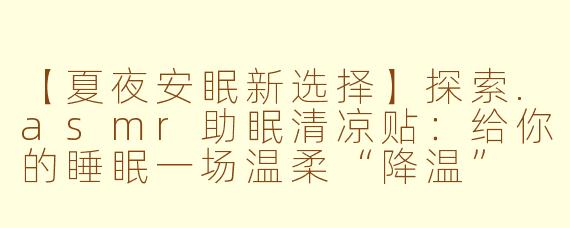 【夏夜安眠新选择】探索.asmr助眠清凉贴：给你的睡眠一场温柔“降温”