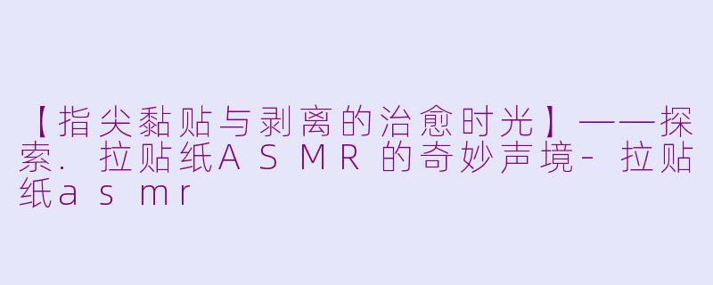 【指尖黏贴与剥离的治愈时光】——探索.拉贴纸ASMR的奇妙声境-拉贴纸asmr