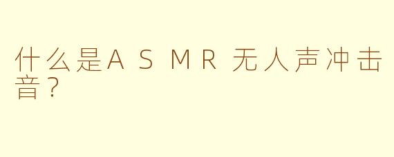 什么是ASMR无人声冲击音？