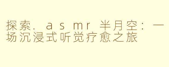 探索.asmr半月空:一场沉浸式听觉疗愈之旅
