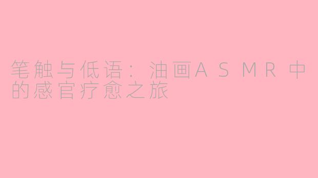 笔触与低语:油画ASMR中的感官疗愈之旅
