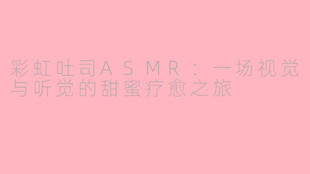 彩虹吐司ASMR：一场视觉与听觉的甜蜜疗愈之旅