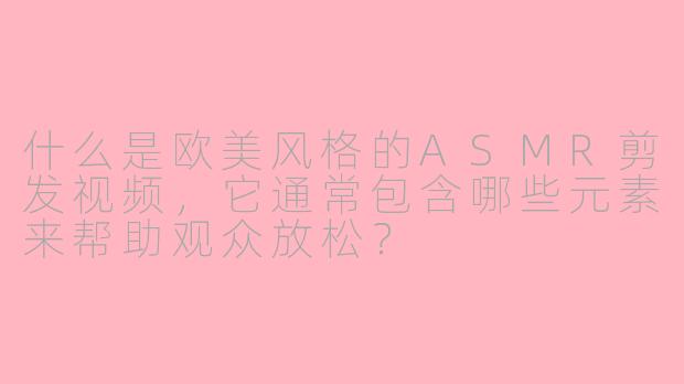什么是欧美风格的ASMR剪发视频，它通常包含哪些元素来帮助观众放松？