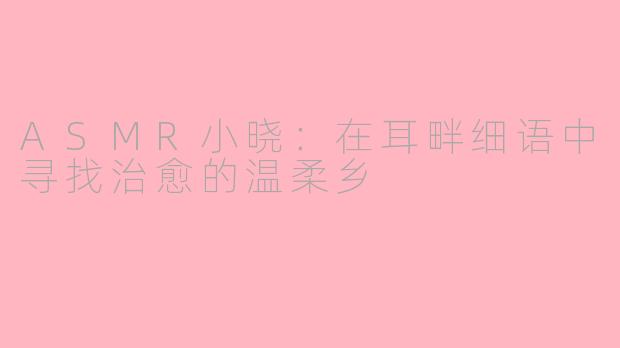 ASMR小晓：在耳畔细语中寻找治愈的温柔乡