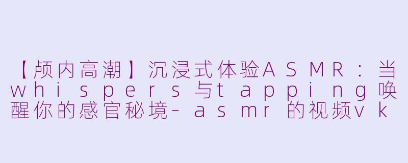 【颅内高潮】沉浸式体验ASMR：当whispers与tapping唤醒你的感官秘境-asmr的视频vk