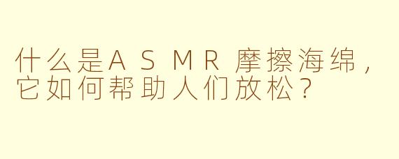 什么是ASMR摩擦海绵，它如何帮助人们放松？