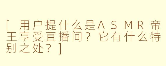 [用户提什么是ASMR帝王享受直播间？它有什么特别之处？]
