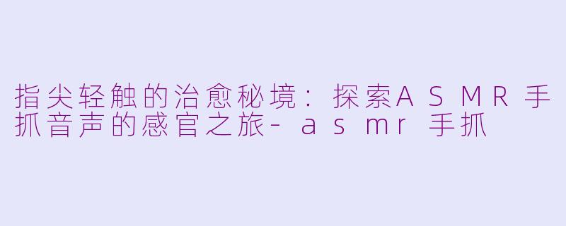 指尖轻触的治愈秘境:探索ASMR手抓音声的感官之旅-asmr手抓