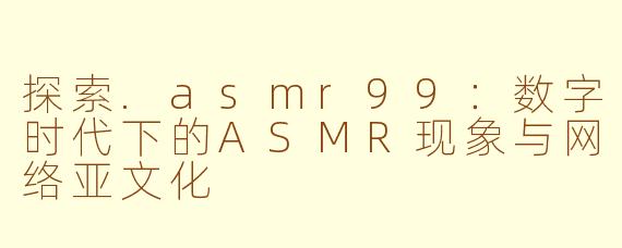 探索.asmr99:数字时代下的ASMR现象与网络亚文化