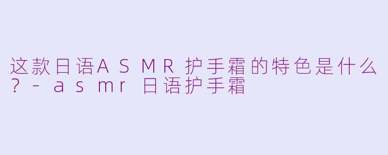 这款日语ASMR护手霜的特色是什么？