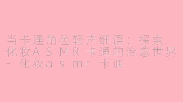 当卡通角色轻声细语：探索.化妆ASMR卡通的治愈世界-化妆asmr卡通