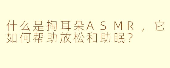 什么是掏耳朵ASMR，它如何帮助放松和助眠？