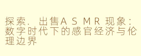 探索.出售ASMR现象：数字时代下的感官经济与伦理边界