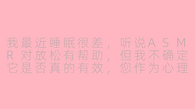 我最近睡眠很差，听说ASMR对放松有帮助，但我不确定它是否真的有效，您作为心理医师如何看待ASMR的作用？