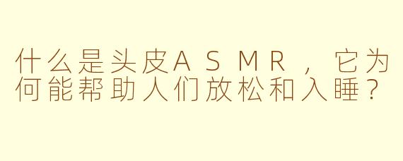 什么是头皮ASMR，它为何能帮助人们放松和入睡？