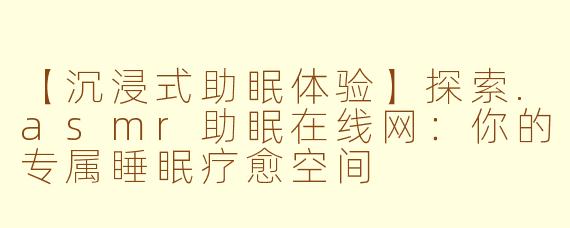 【沉浸式助眠体验】探索.asmr助眠在线网：你的专属睡眠疗愈空间