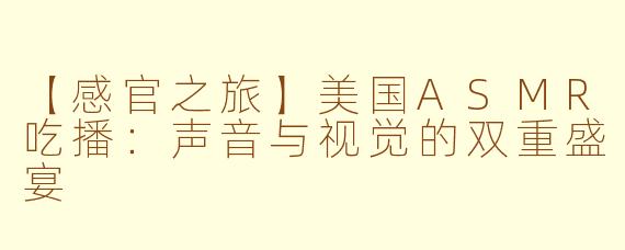 【感官之旅】美国ASMR吃播：声音与视觉的双重盛宴