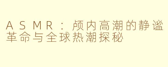 ASMR：颅内高潮的静谧革命与全球热潮探秘