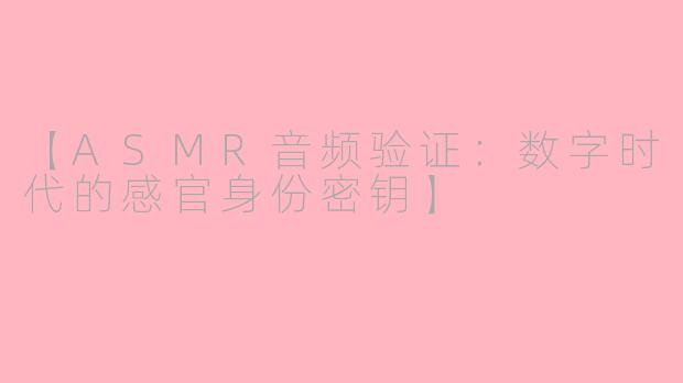 【ASMR音频验证：数字时代的感官身份密钥】