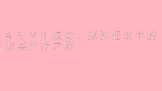 ASMR波奇：孤独摇滚中的温柔声疗之旅