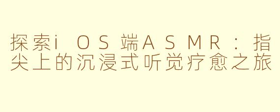 探索iOS端ASMR：指尖上的沉浸式听觉疗愈之旅