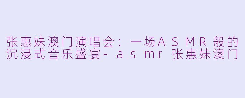 张惠妹澳门演唱会：一场ASMR般的沉浸式音乐盛宴-asmr张惠妹澳门