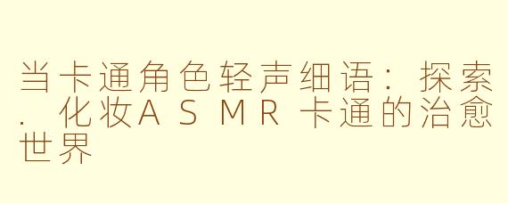当卡通角色轻声细语：探索.化妆ASMR卡通的治愈世界