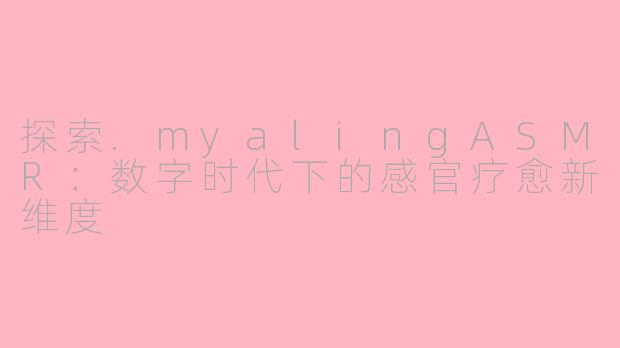 探索.myalingASMR：数字时代下的感官疗愈新维度