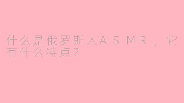 什么是俄罗斯人ASMR，它有什么特点？