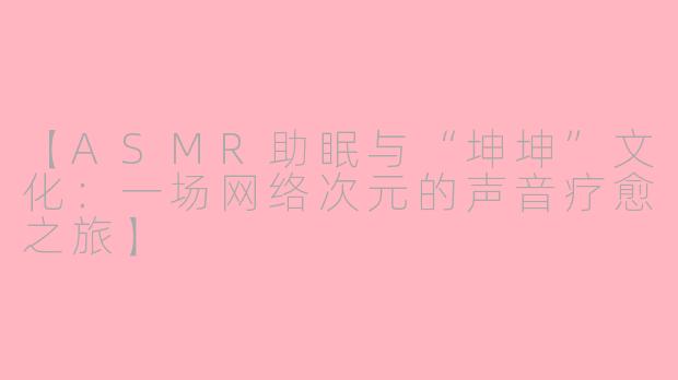 【ASMR助眠与“坤坤”文化:一场网络次元的声音疗愈之旅】