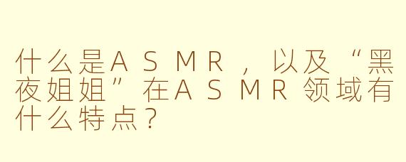 什么是ASMR，以及“黑夜姐姐”在ASMR领域有什么特点？