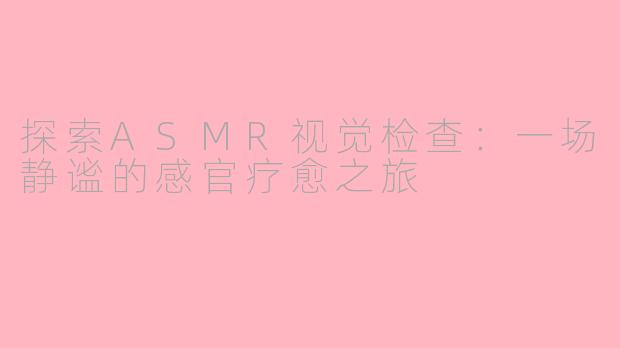 探索ASMR视觉检查：一场静谧的感官疗愈之旅