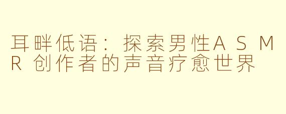 耳畔低语:探索男性ASMR创作者的声音疗愈世界