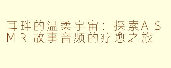 耳畔的温柔宇宙：探索ASMR故事音频的疗愈之旅