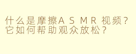什么是摩擦ASMR视频？它如何帮助观众放松？