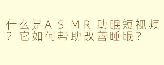 什么是ASMR助眠短视频？它如何帮助改善睡眠？