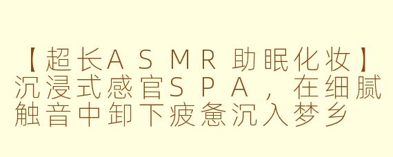 【超长ASMR助眠化妆】沉浸式感官SPA，在细腻触音中卸下疲惫沉入梦乡