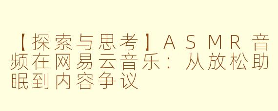 【探索与思考】ASMR音频在网易云音乐：从放松助眠到内容争议