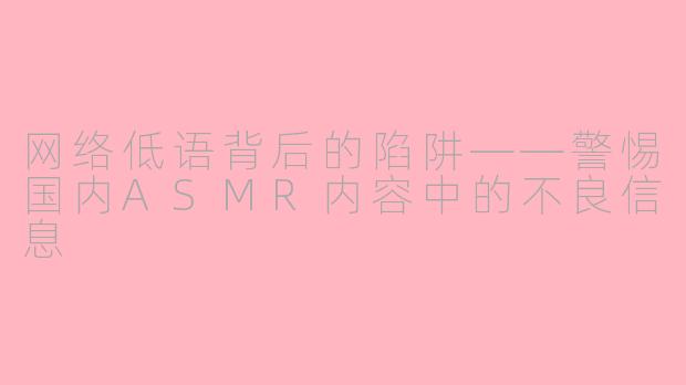 网络低语背后的陷阱——警惕国内ASMR内容中的不良信息
