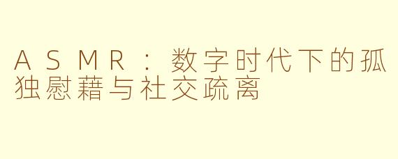 ASMR：数字时代下的孤独慰藉与社交疏离